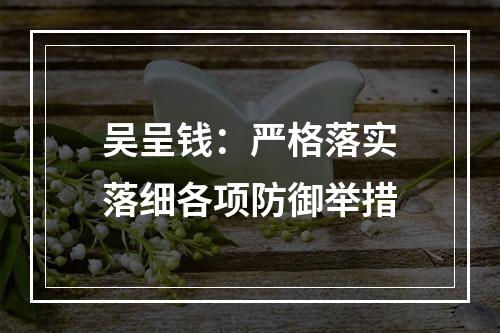吴呈钱：严格落实落细各项防御举措