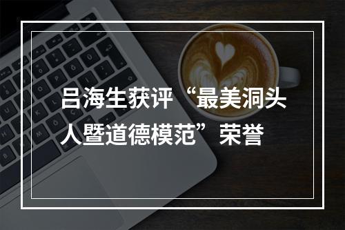 吕海生获评“最美洞头人暨道德模范”荣誉