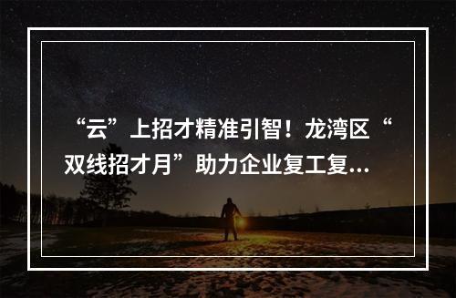 “云”上招才精准引智！龙湾区“双线招才月”助力企业复工复产