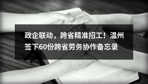 政企联动，跨省精准招工！温州签下60份跨省劳务协作备忘录