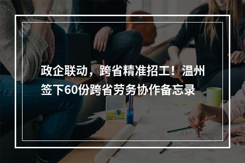 政企联动，跨省精准招工！温州签下60份跨省劳务协作备忘录