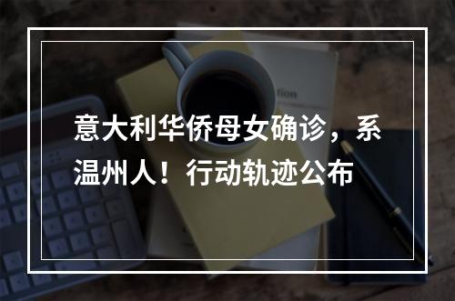 意大利华侨母女确诊，系温州人！行动轨迹公布