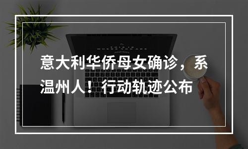 意大利华侨母女确诊，系温州人！行动轨迹公布