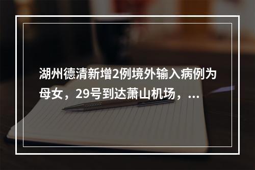 湖州德清新增2例境外输入病例为母女，29号到达萧山机场，行动轨迹公布