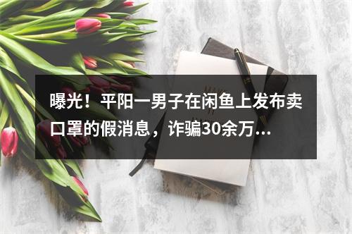 曝光！平阳一男子在闲鱼上发布卖口罩的假消息，诈骗30余万元！