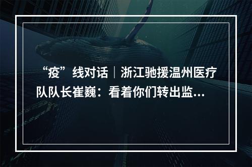 “疫”线对话｜浙江驰援温州医疗队队长崔巍：看着你们转出监护室，一切的辛苦都值得