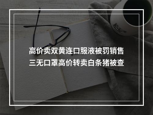 高价卖双黄连口服液被罚销售三无口罩高价转卖白条猪被查