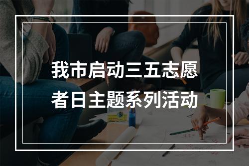 我市启动三五志愿者日主题系列活动