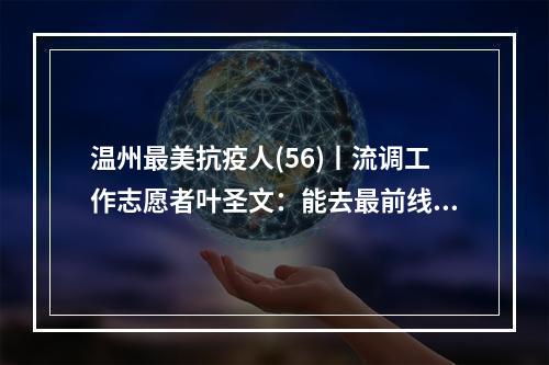 温州最美抗疫人(56)丨流调工作志愿者叶圣文：能去最前线帮忙，心里觉得很自豪