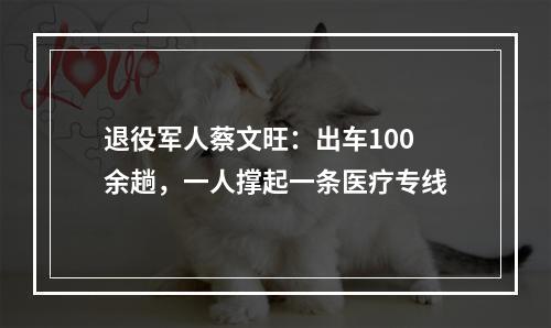 退役军人蔡文旺：出车100余趟，一人撑起一条医疗专线