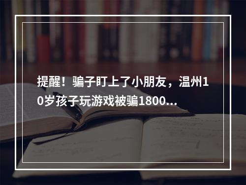 提醒！骗子盯上了小朋友，温州10岁孩子玩游戏被骗18000元