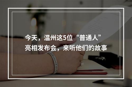 今天，温州这5位“普通人”亮相发布会，来听他们的故事