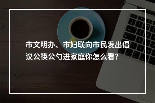 市文明办、市妇联向市民发出倡议公筷公勺进家庭你怎么看？