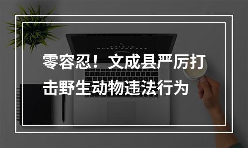 零容忍！文成县严厉打击野生动物违法行为