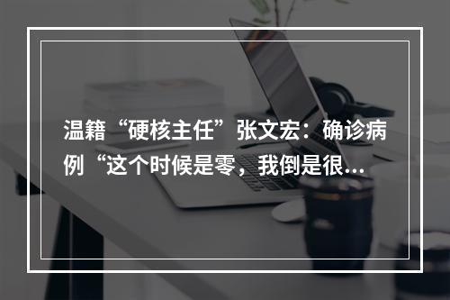 温籍“硬核主任”张文宏：确诊病例“这个时候是零，我倒是很担心”