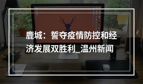 鹿城：誓夺疫情防控和经济发展双胜利_温州新闻
