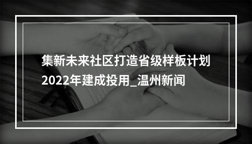 集新未来社区打造省级样板计划2022年建成投用_温州新闻