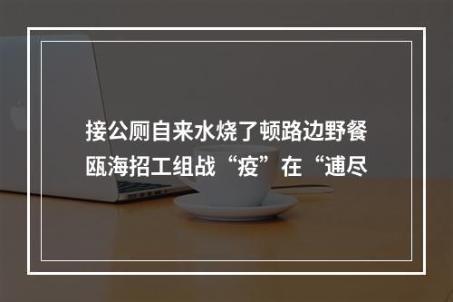 接公厕自来水烧了顿路边野餐瓯海招工组战“疫”在“逋尽