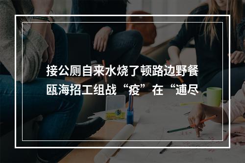 接公厕自来水烧了顿路边野餐瓯海招工组战“疫”在“逋尽