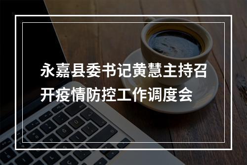 永嘉县委书记黄慧主持召开疫情防控工作调度会