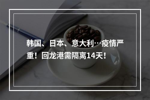 韩国、日本、意大利…疫情严重！回龙港需隔离14天！