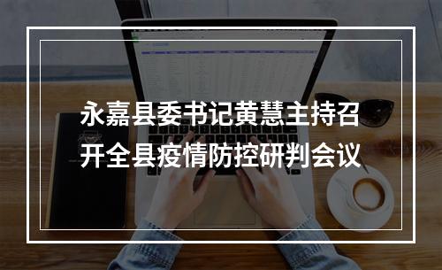 永嘉县委书记黄慧主持召开全县疫情防控研判会议