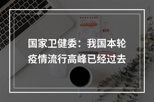 国家卫健委：我国本轮疫情流行高峰已经过去
