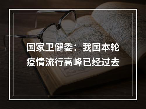 国家卫健委：我国本轮疫情流行高峰已经过去