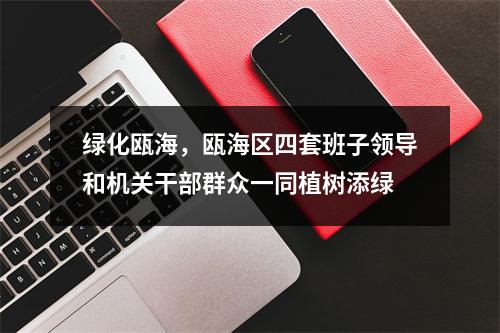 绿化瓯海，瓯海区四套班子领导和机关干部群众一同植树添绿