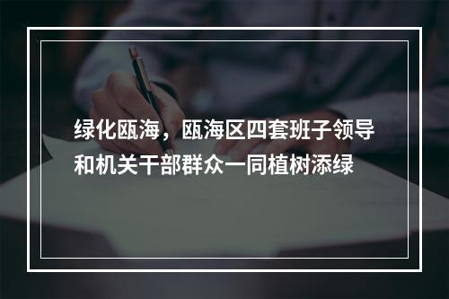绿化瓯海，瓯海区四套班子领导和机关干部群众一同植树添绿