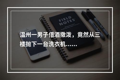 温州一男子借酒撒泼，竟然从三楼抛下一台洗衣机......