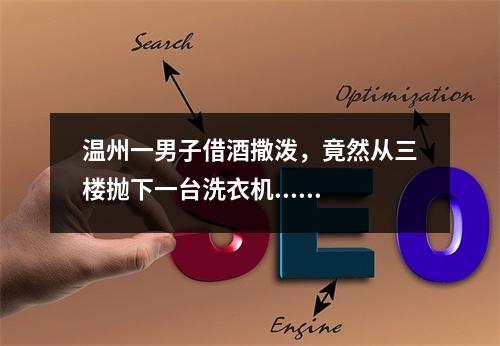 温州一男子借酒撒泼，竟然从三楼抛下一台洗衣机......