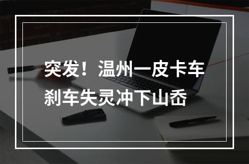 突发！温州一皮卡车刹车失灵冲下山岙