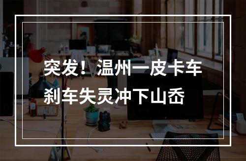 突发！温州一皮卡车刹车失灵冲下山岙