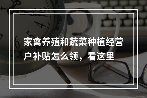 家禽养殖和蔬菜种植经营户补贴怎么领，看这里