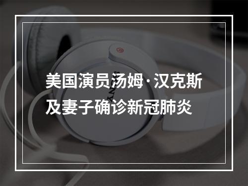 美国演员汤姆·汉克斯及妻子确诊新冠肺炎