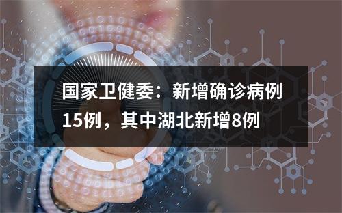 国家卫健委：新增确诊病例15例，其中湖北新增8例