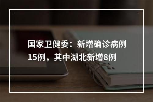 国家卫健委：新增确诊病例15例，其中湖北新增8例