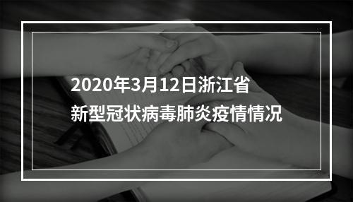 2020年3月12日浙江省新型冠状病毒肺炎疫情情况