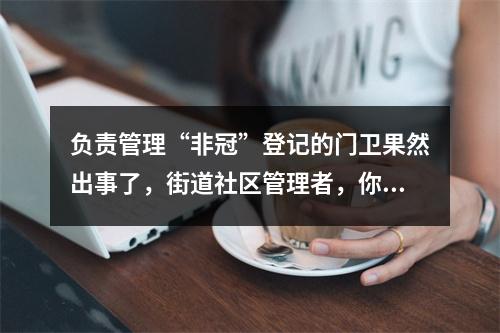 负责管理“非冠”登记的门卫果然出事了，街道社区管理者，你们就长点心吧！