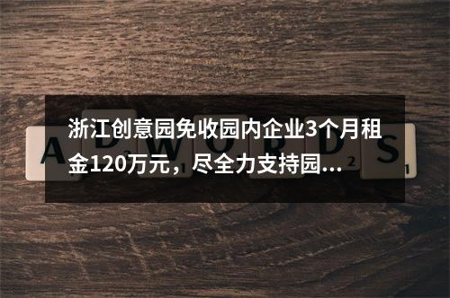 浙江创意园免收园内企业3个月租金120万元，尽全力支持园区企业安心复工复产