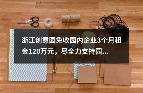 浙江创意园免收园内企业3个月租金120万元，尽全力支持园区企业安心复工复产