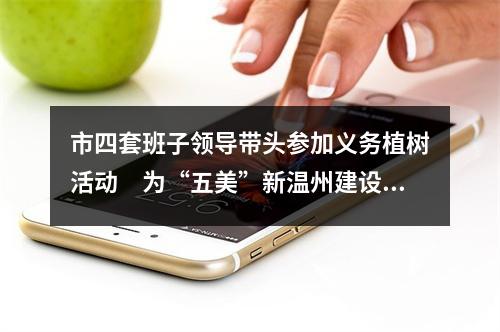 市四套班子领导带头参加义务植树活动　为“五美”新温州建设增绿添彩