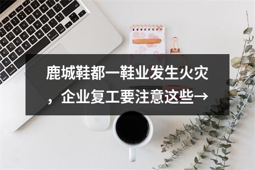 鹿城鞋都一鞋业发生火灾，企业复工要注意这些→