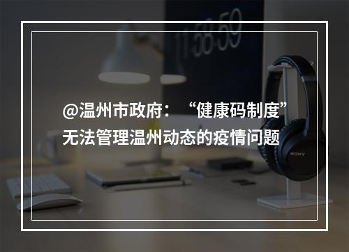 @温州市政府：“健康码制度”无法管理温州动态的疫情问题