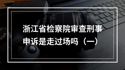 浙江省检察院审查刑事申诉是走过场吗（一）