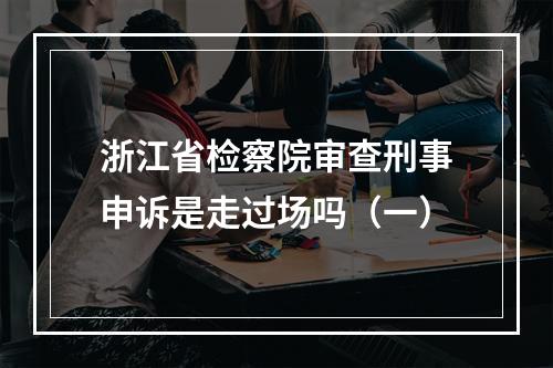 浙江省检察院审查刑事申诉是走过场吗（一）