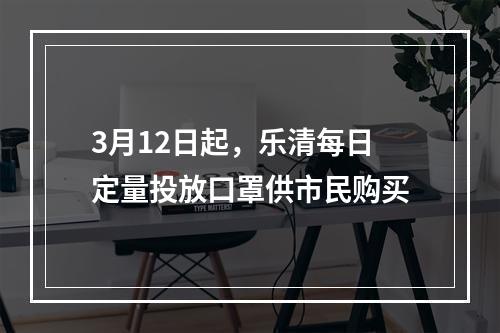 3月12日起，乐清每日定量投放口罩供市民购买
