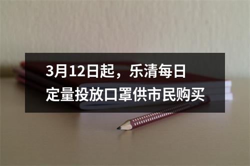 3月12日起，乐清每日定量投放口罩供市民购买