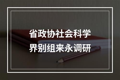 省政协社会科学界别组来永调研